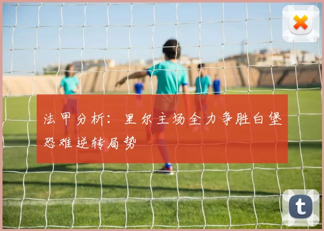 法甲分析：里尔主场全力争胜白堡恐难逆转局势