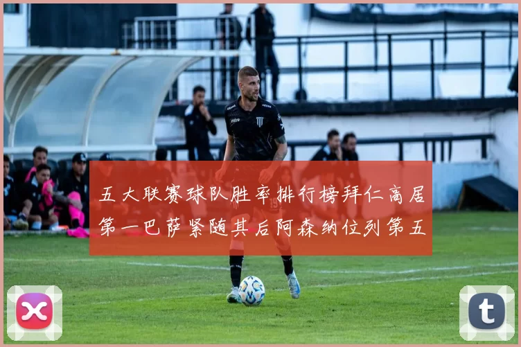 五大联赛球队胜率排行榜拜仁高居第一巴萨紧随其后阿森纳位列第五