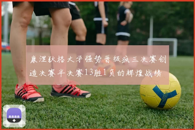 康涅狄格大学强势晋级疯三决赛创造决赛半决赛13胜1负的辉煌战绩