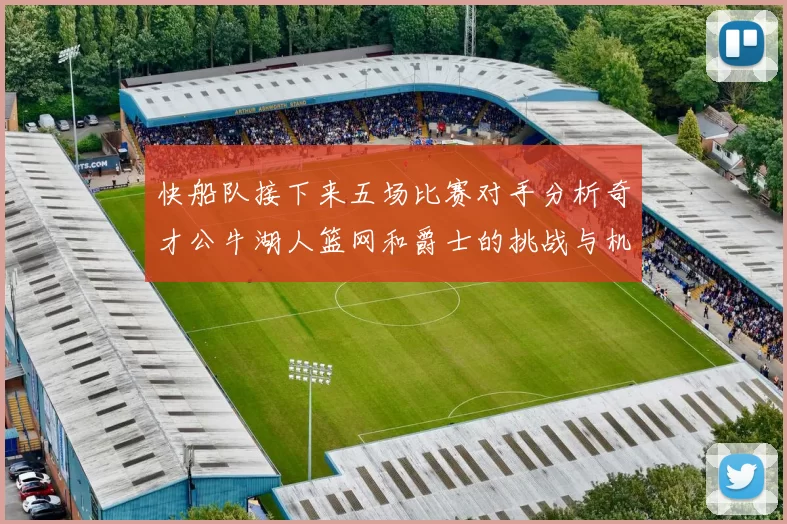 快船队接下来五场比赛对手分析奇才公牛湖人篮网和爵士的挑战与机遇