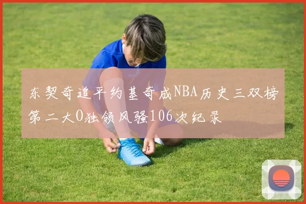 东契奇追平约基奇成NBA历史三双榜第二大O独领风骚106次纪录