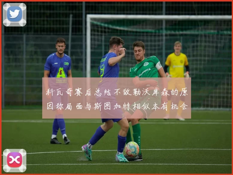 科瓦奇赛后总结不敌勒沃库森的原因称局面与斯图加特相似本有机会取胜但未能把握