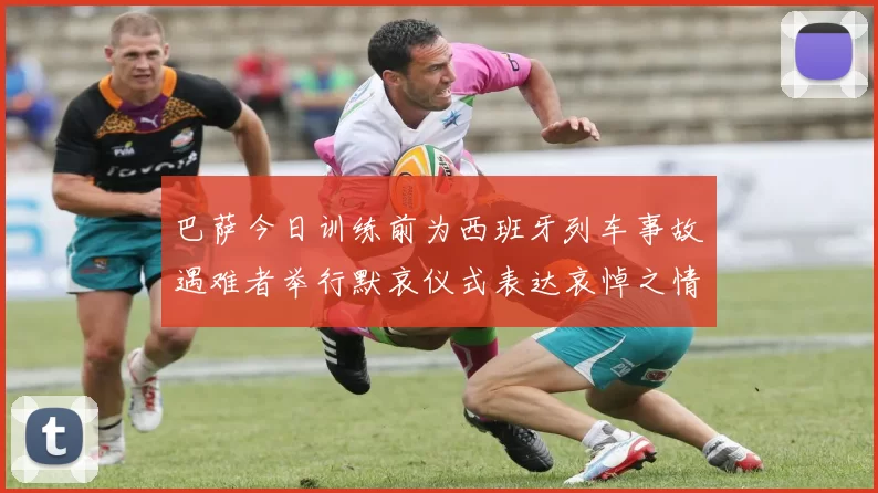 巴萨今日训练前为西班牙列车事故遇难者举行默哀仪式表达哀悼之情