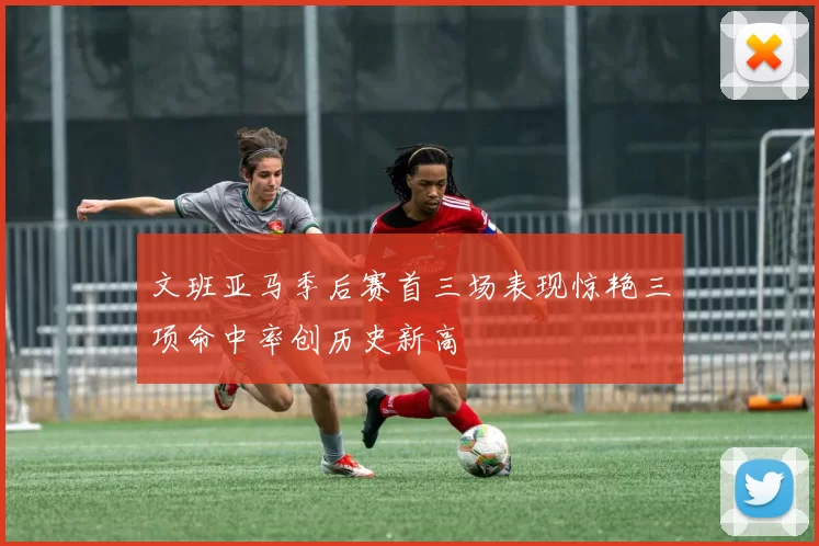 文班亚马季后赛首三场表现惊艳三项命中率创历史新高