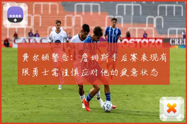 费尔顿警告：詹姆斯季后赛表现有限勇士需谨慎应对他的疲惫状态
