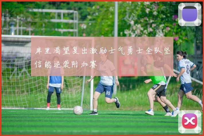 库里渴望复出激励士气勇士全队坚信能逆袭附加赛