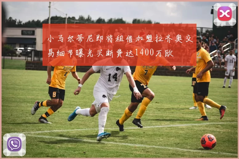 小马尔蒂尼即将租借加盟拉齐奥交易细节曝光买断费达1400万欧
