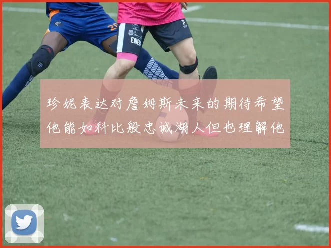 珍妮表达对詹姆斯未来的期待希望他能如科比般忠诚湖人但也理解他可能选择离开