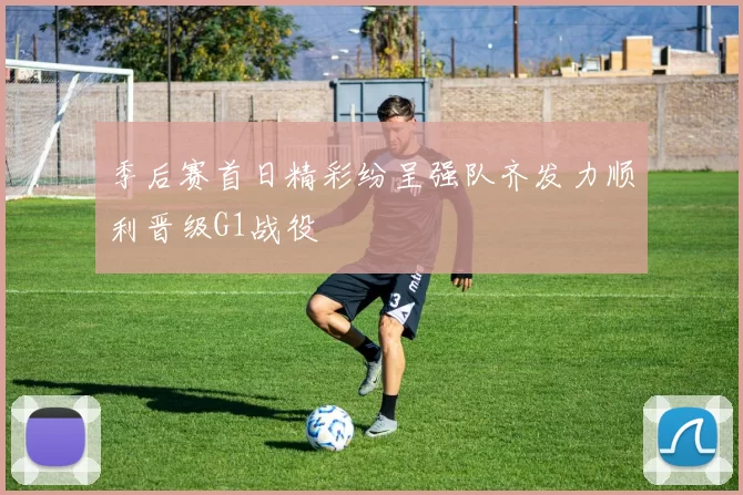 季后赛首日精彩纷呈强队齐发力顺利晋级G1战役