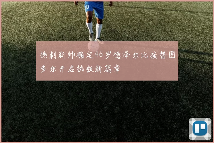 热刺新帅确定46岁德泽尔比接替图多尔开启执教新篇章