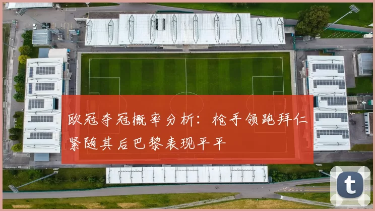 欧冠夺冠概率分析：枪手领跑拜仁紧随其后巴黎表现平平