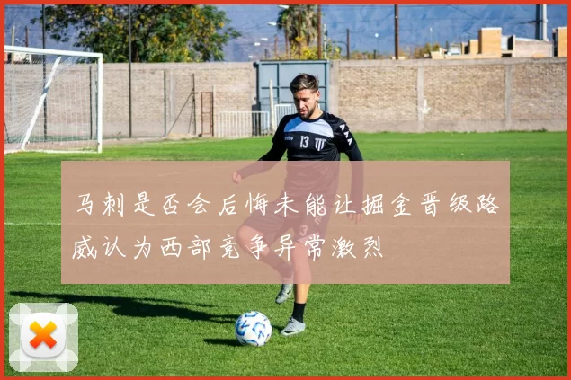 马刺是否会后悔未能让掘金晋级路威认为西部竞争异常激烈